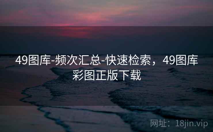 49图库-频次汇总-快速检索,49图库彩图正版下载