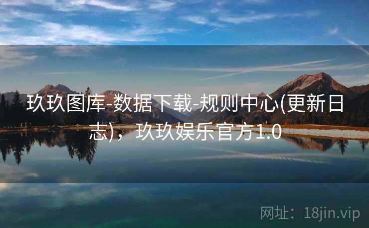 玖玖图库-数据下载-规则中心(更新日志)，玖玖娱乐官方1.0