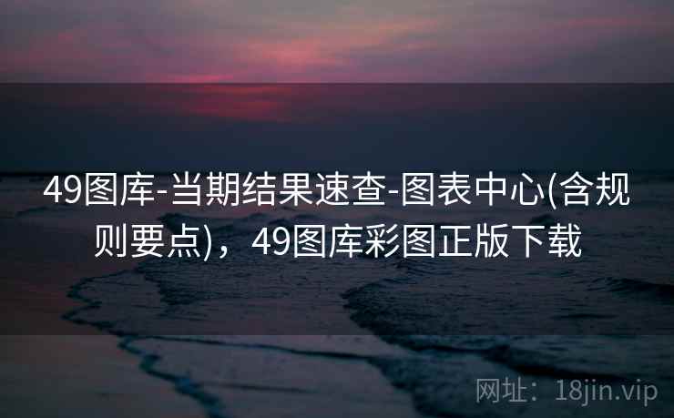 49图库-当期结果速查-图表中心(含规则要点)，49图库彩图正版下载