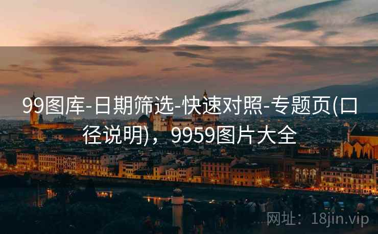 99图库-日期筛选-快速对照-专题页(口径说明)，9959图片大全
