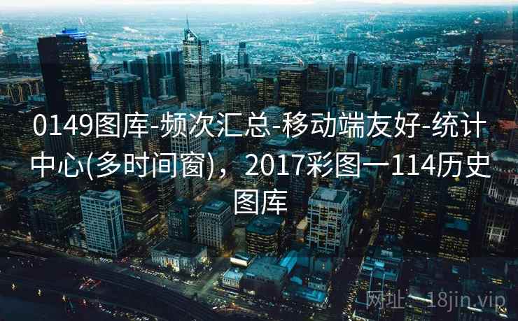 0149图库-频次汇总-移动端友好-统计中心(多时间窗)，2017彩图一114历史图库