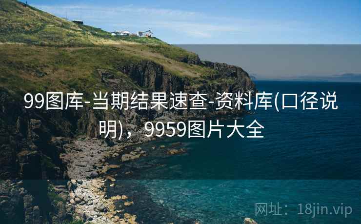99图库-当期结果速查-资料库(口径说明)，9959图片大全