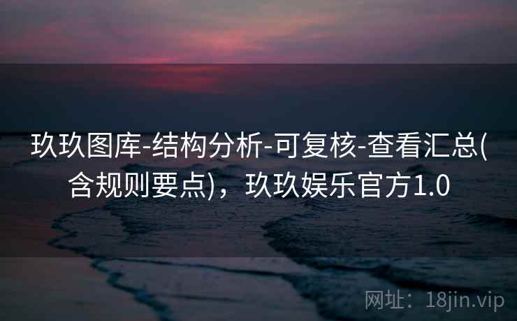 玖玖图库-结构分析-可复核-查看汇总(含规则要点),玖玖娱乐官方1.0 玖玖图库-结构分析-可复核-查看汇总(含规则要点),玖玖娱乐官方1.0