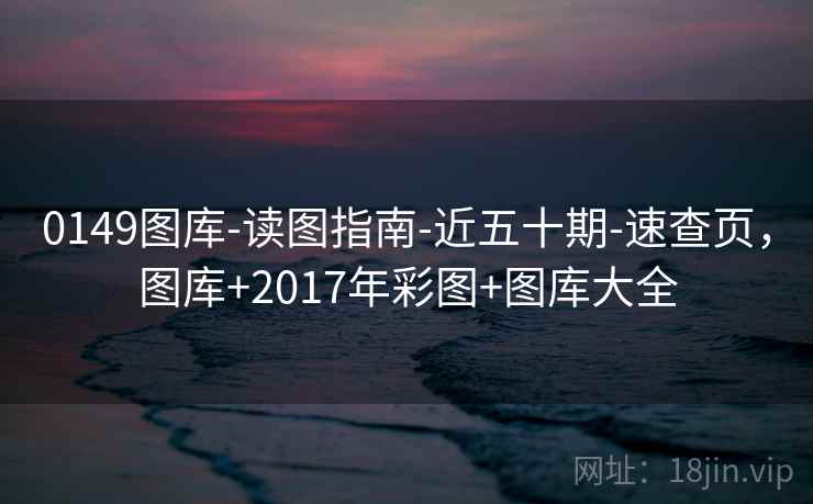 0149图库-读图指南-近五十期-速查页，图库+2017年彩图+图库大全