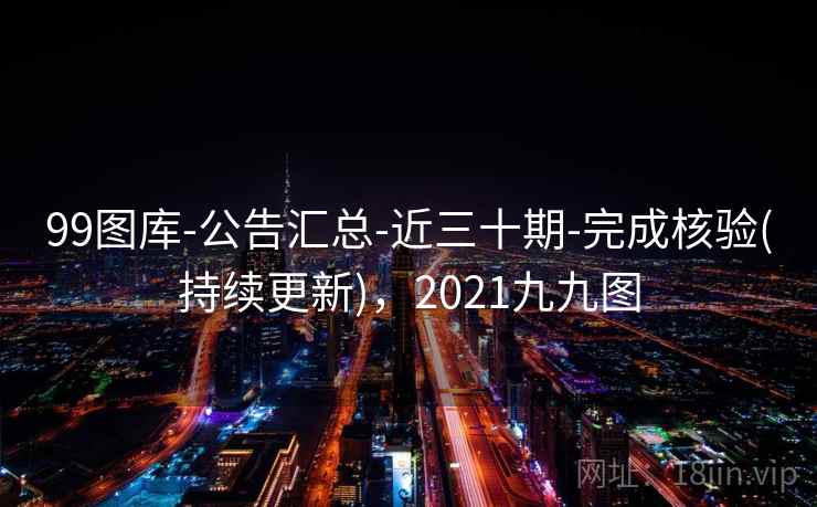 99图库-公告汇总-近三十期-完成核验(持续更新)，2021九九图