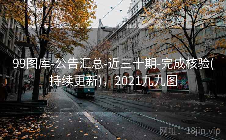 99图库-公告汇总-近三十期-完成核验(持续更新)，2021九九图