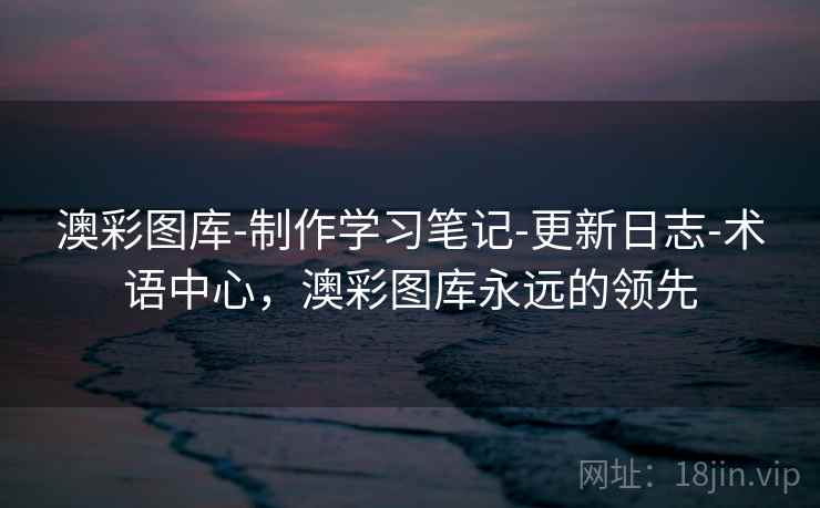 澳彩图库-制作学习笔记-更新日志-术语中心,澳彩图库永远的领先 澳彩图库-制作学习笔记-更新日志-术语中心,澳彩图库永远的领先