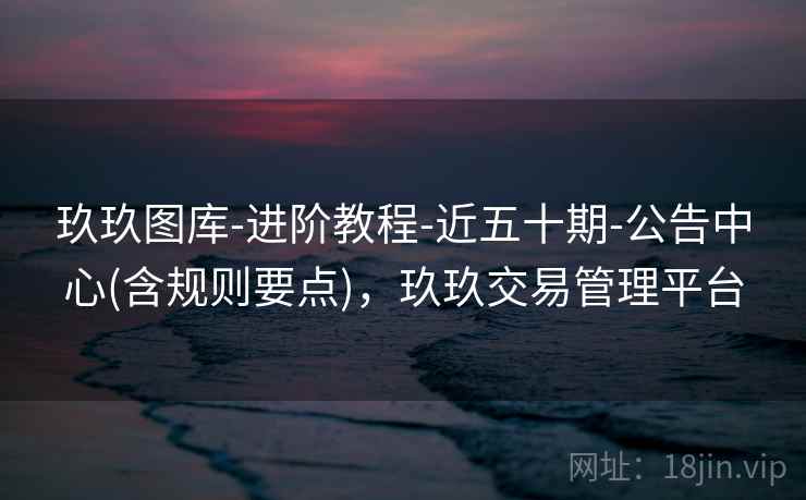 玖玖图库-进阶教程-近五十期-公告中心(含规则要点),玖玖交易管理平台 玖玖图库-进阶教程-近五十期-公告中心(含规则要点),玖玖交易管理平台