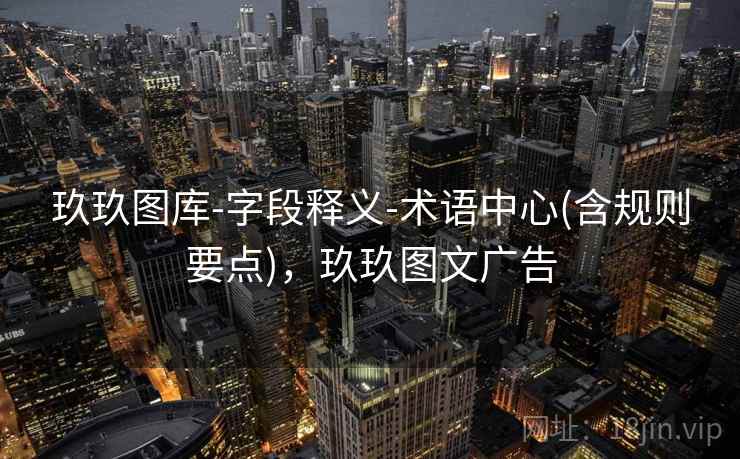 玖玖图库-字段释义-术语中心(含规则要点),玖玖图文广告 玖玖图库-字段释义-术语中心(含规则要点),玖玖图文广告