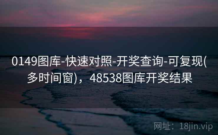 0149图库-快速对照-开奖查询-可复现(多时间窗),48538图库开奖结果 0149图库-快速对照-开奖查询-可复现(多时间窗),48538图库开奖结果