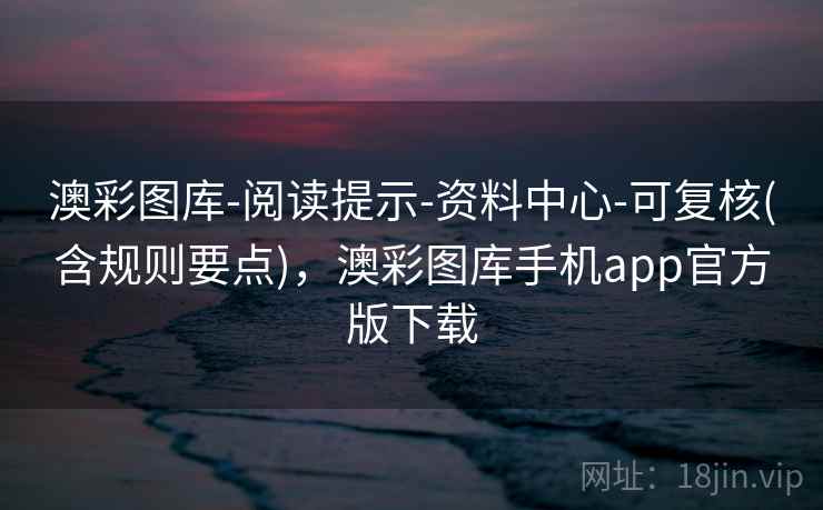 澳彩图库-阅读提示-资料中心-可复核(含规则要点)，澳彩图库手机app官方版下载