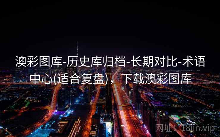 澳彩图库-历史库归档-长期对比-术语中心(适合复盘),下载澳彩图库