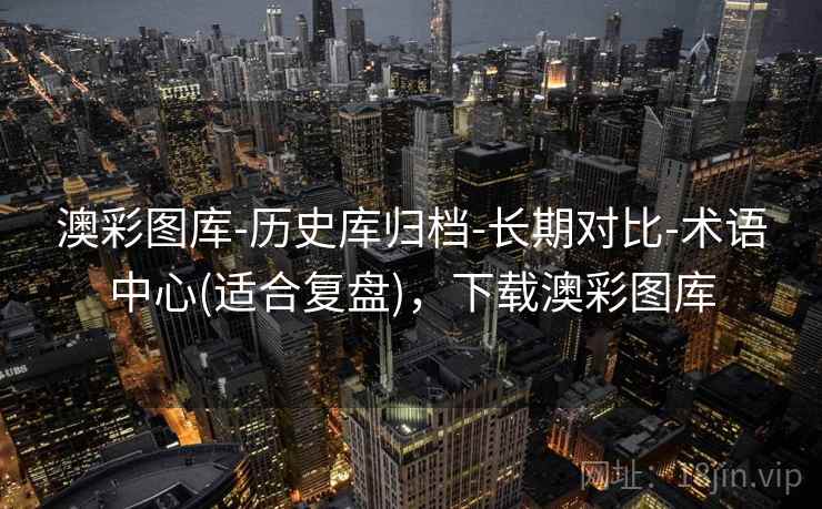 澳彩图库-历史库归档-长期对比-术语中心(适合复盘),下载澳彩图库 澳彩图库-历史库归档-长期对比-术语中心(适合复盘),下载澳彩图库