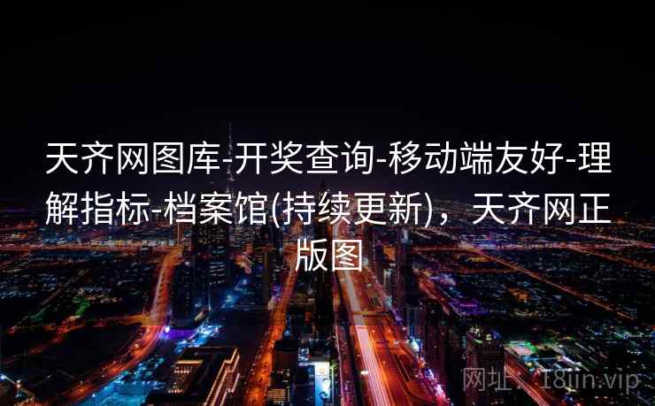 天齐网图库-开奖查询-移动端友好-理解指标-档案馆(持续更新),天齐网正版图